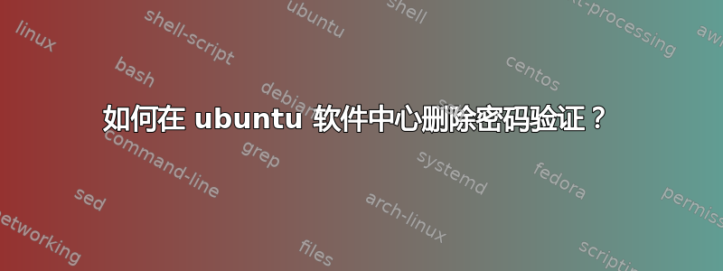 如何在 ubuntu 软件中心删除密码验证？