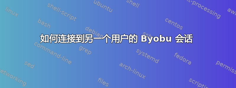 如何连接到另一个用户的 Byobu 会话