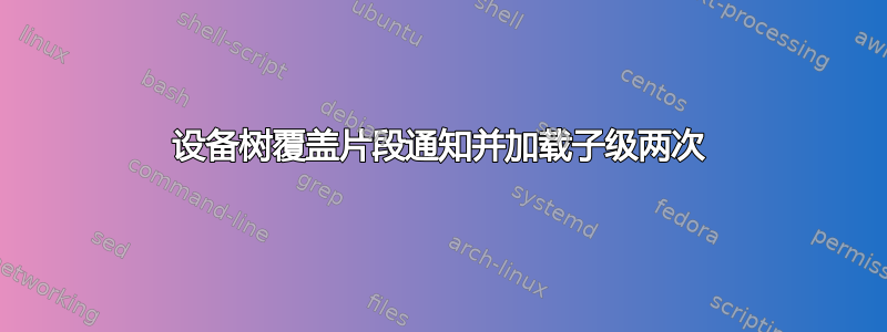 设备树覆盖片段通知并加载子级两次