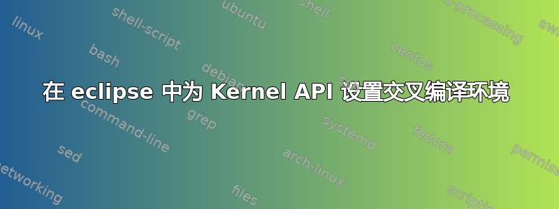 在 eclipse 中为 Kernel API 设置交叉编译环境