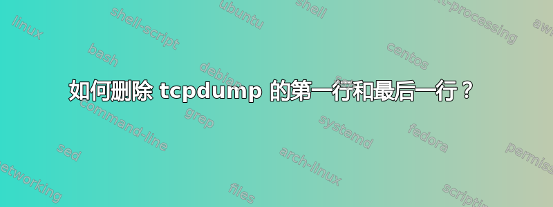 如何删除 tcpdump 的第一行和最后一行？