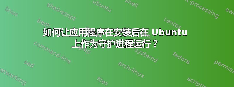 如何让应用程序在安装后在 Ubuntu 上作为守护进程运行？