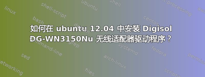 如何在 ubuntu 12.04 中安装 Digisol DG-WN3150Nu 无线适配器驱动程序？