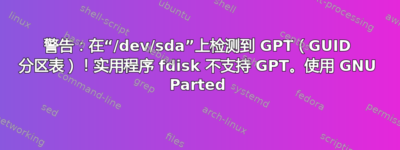 警告：在“/dev/sda”上检测到 GPT（GUID 分区表）！实用程序 fdisk 不支持 GPT。使用 GNU Parted