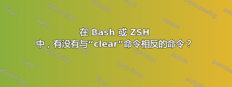 在 Bash 或 ZSH 中，有没有与“clear”命令相反的命令？