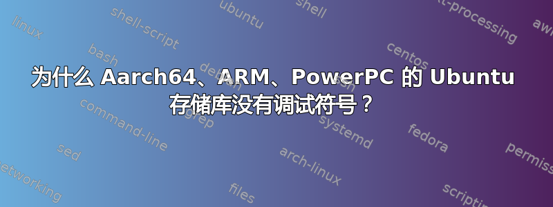 为什么 Aarch64、ARM、PowerPC 的 Ubuntu 存储库没有调试符号？