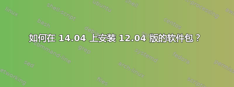 如何在 14.04 上安装 12.04 版的软件包？