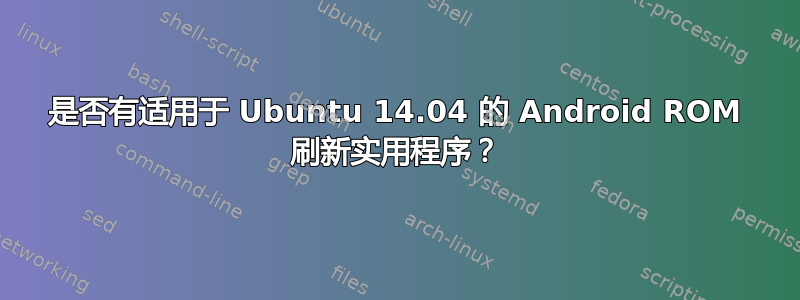 是否有适用于 Ubuntu 14.04 的 Android ROM 刷新实用程序？