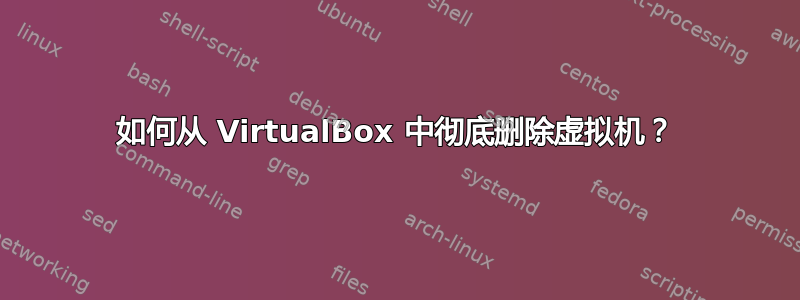 如何从 VirtualBox 中彻底删除虚拟机？