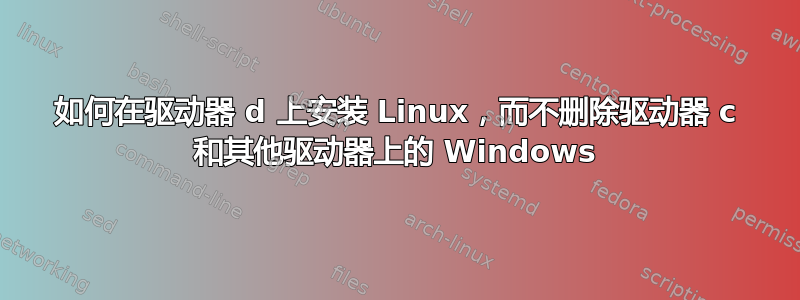 如何在驱动器 d 上安装 Linux，而不删除驱动器 c 和其他驱动器上的 Windows