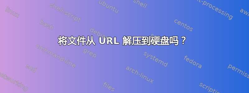 将文件从 URL 解压到硬盘吗？