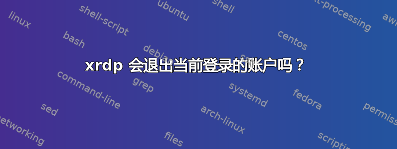 xrdp 会退出当前登录的账户吗？