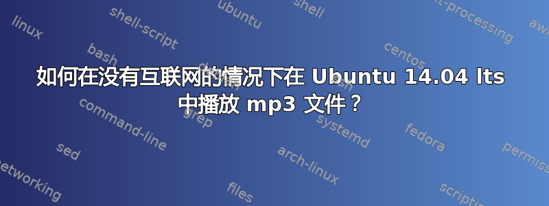 如何在没有互联网的情况下在 Ubuntu 14.04 lts 中播放 mp3 文件？