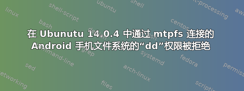 在 Ubunutu 14.0.4 中通过 mtpfs 连接的 Android 手机文件系统的“dd”权限被拒绝