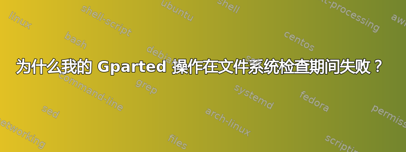 为什么我的 Gparted 操作在文件系统检查期间失败？