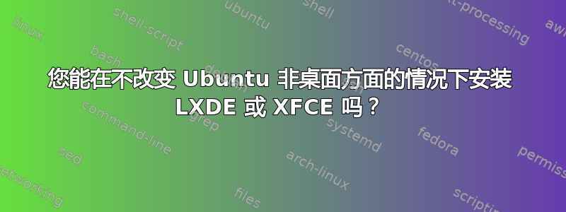 您能在不改变 Ubuntu 非桌面方面的情况下安装 LXDE 或 XFCE 吗？