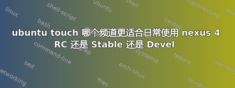 ubuntu touch 哪个频道更适合日常使用 nexus 4 RC 还是 Stable 还是 Devel 