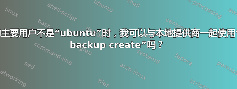 当我的主要用户不是“ubuntu”时，我可以与本地提供商一起使用“juju backup create”吗？