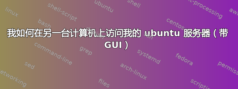 我如何在另一台计算机上访问我的 ubuntu 服务器（带 GUI）