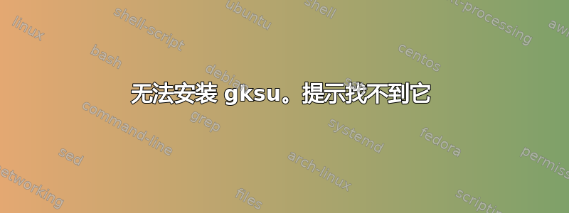 无法安装 gksu。提示找不到它