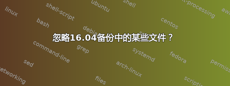 忽略16.04备份中的某些文件？