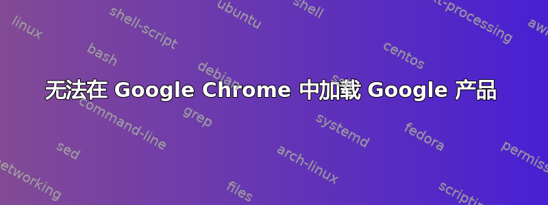 无法在 Google Chrome 中加载 Google 产品