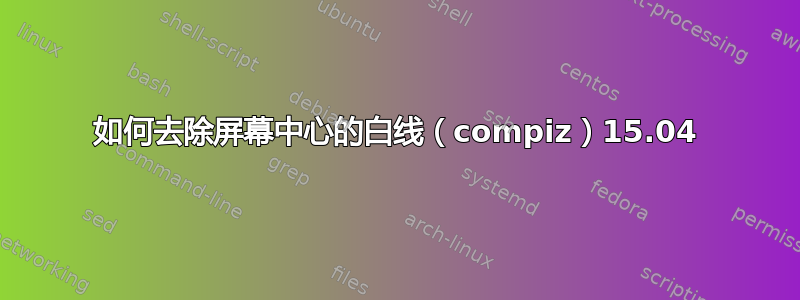 如何去除屏幕中心的白线（compiz）15.04