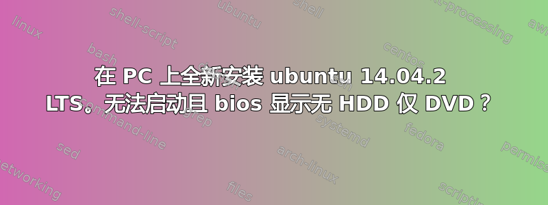 在 PC 上全新安装 ubuntu 14.04.2 LTS。无法启动且 bios 显示无 HDD 仅 DVD？