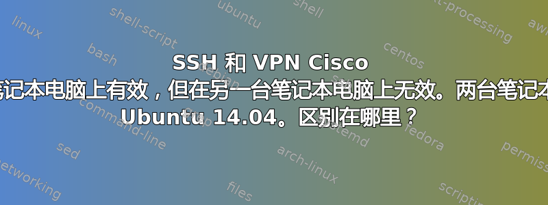 SSH 和 VPN Cisco 连接在一台笔记本电脑上有效，但在另一台笔记本电脑上无效。两台笔记本电脑都使用 Ubuntu 14.04。区别在哪里？