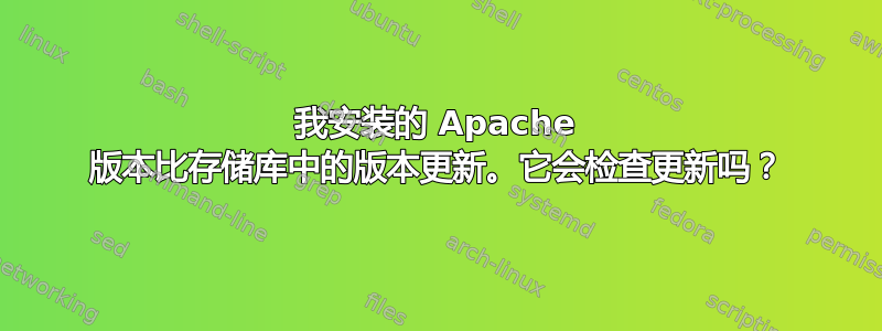 我安装的 Apache 版本比存储库中的版本更新。它会检查更新吗？