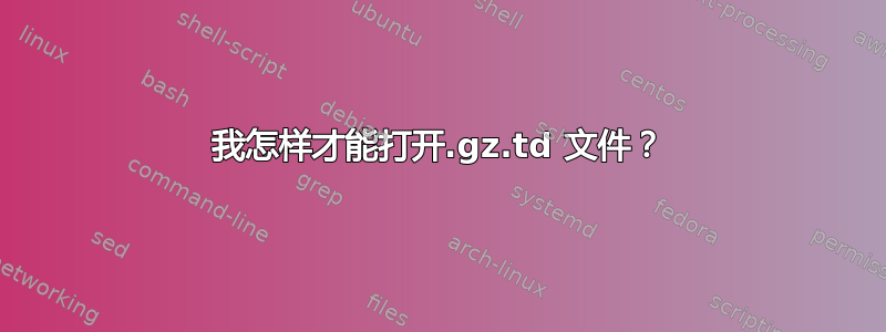 我怎样才能打开.gz.td 文件？