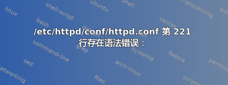 /etc/httpd/conf/httpd.conf 第 221 行存在语法错误：