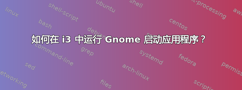 如何在 i3 中运行 Gnome 启动应用程序？