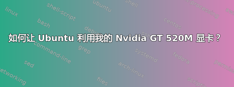 如何让 Ubuntu 利用我的 Nvidia GT 520M 显卡？