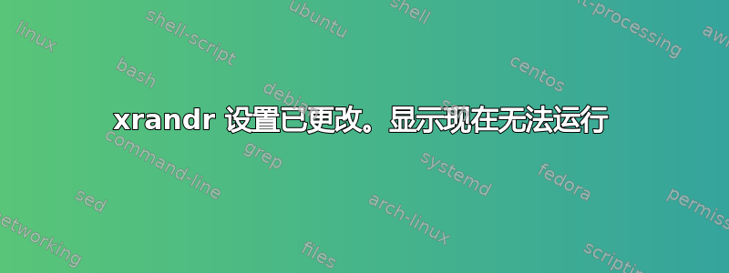 xrandr 设置已更改。显示现在无法运行