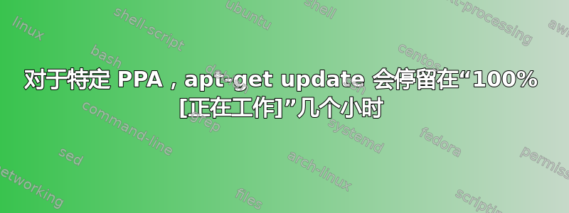 对于特定 PPA，apt-get update 会停留在“100% [正在工作]”几个小时