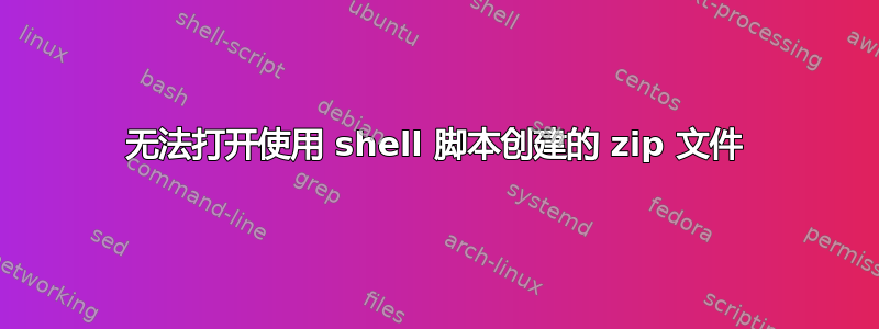 无法打开使用 shell 脚本创建的 zip 文件