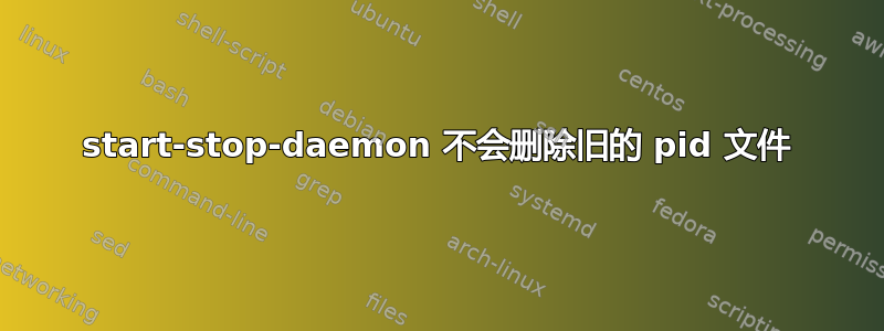 start-stop-daemon 不会删除旧的 pid 文件