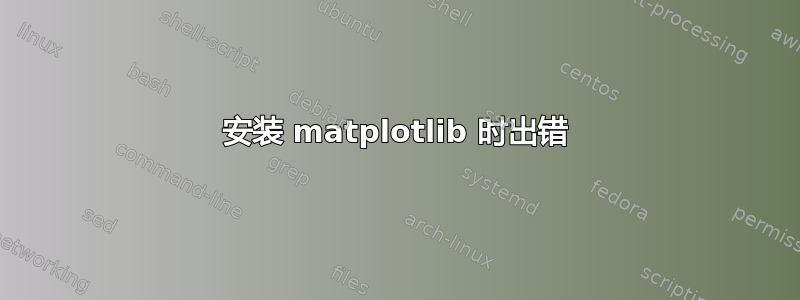 安装 matplotlib 时出错