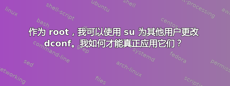 作为 root，我可以使用 su 为其他用户更改 dconf。我如何才能真正应用它们？