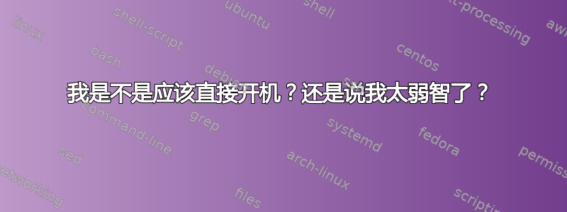 我是不是应该直接开机？还是说我太弱智了？