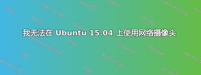 我无法在 Ubuntu 15.04 上使用网络摄像头