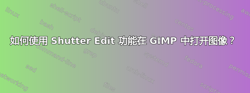 如何使用 Shutter Edit 功能在 GIMP 中打开图像？