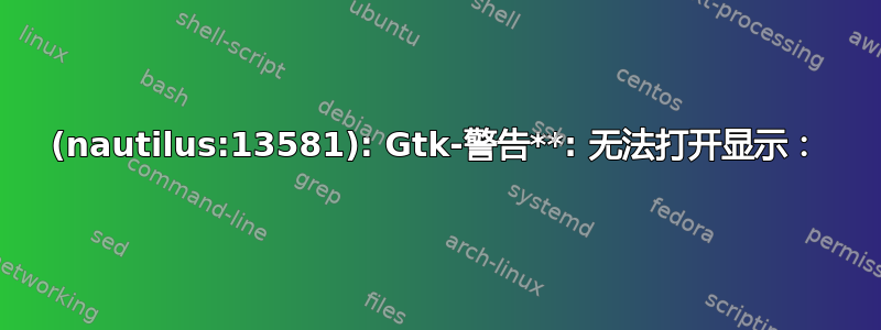 (nautilus:13581): Gtk-警告**: 无法打开显示：