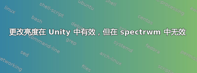 更改亮度在 Unity 中有效，但在 spectrwm 中无效