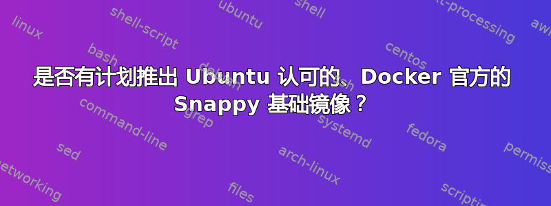 是否有计划推出 Ubuntu 认可的、Docker 官方的 Snappy 基础镜像？