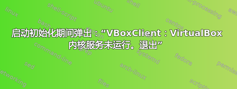 启动初始化期间弹出：“VBoxClient：VirtualBox 内核服务未运行。退出” 