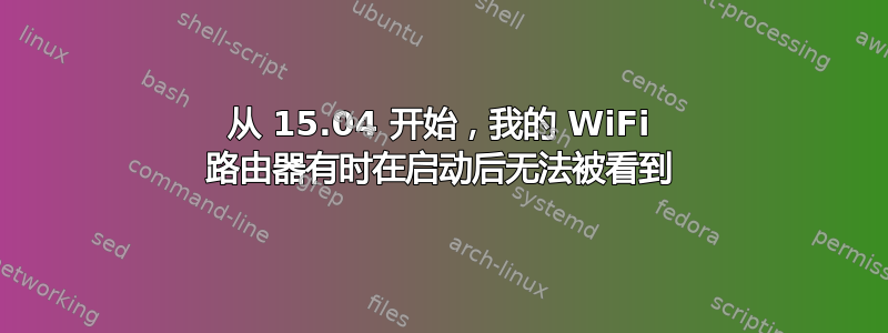 从 15.04 开始，我的 WiFi 路由器有时在启动后无法被看到