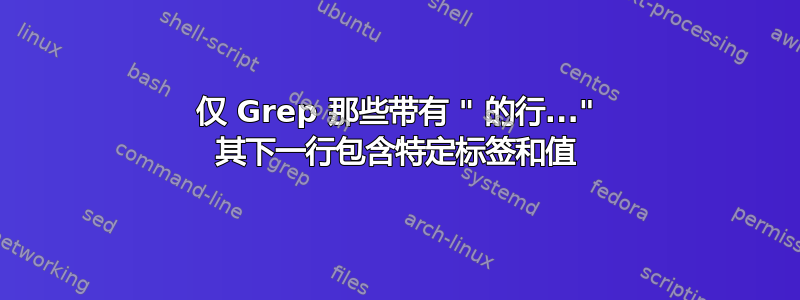 仅 Grep 那些带有 " 的行..." 其下一行包含特定标签和值