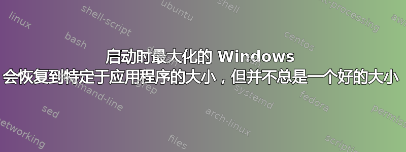 启动时最大化的 Windows 会恢复到特定于应用程序的大小，但并不总是一个好的大小